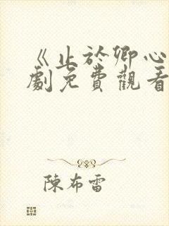 《止于卿心》短剧免费观看