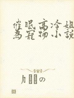 催眠高冷姐姐成为宠物小说最新章节封面