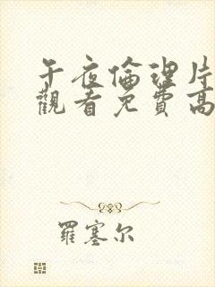 午夜伦理片在线观看免费高清在线