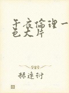 午夜伦理一级黄色大片