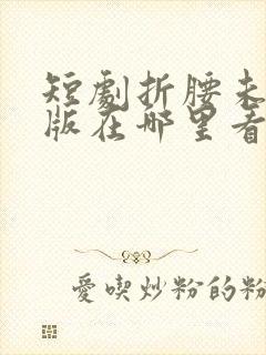 短剧折腰未删减版在哪里看