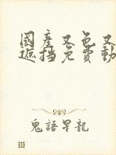 国产又色又爽无遮挡免费动态图