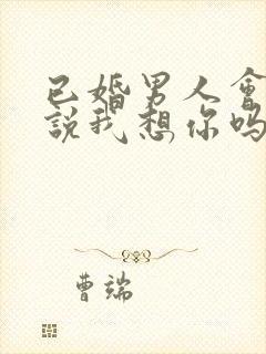 已婚男人会轻易说我想你吗