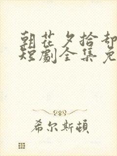 朝花夕拾却已迟短剧全集免费