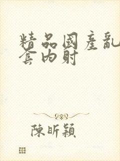 精品国产乱码无套内射