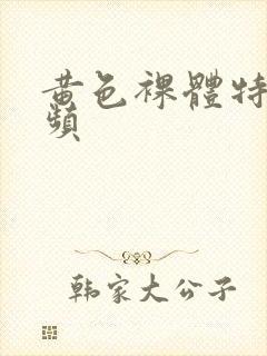 黄色裸体特级视频