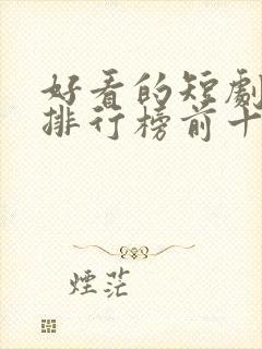 好看的短剧推荐排行榜前十名