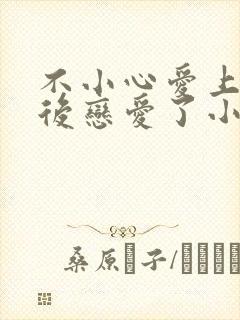 不小心爱上竹马后恋爱了小说