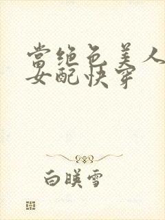 当绝色美人穿成女配快穿