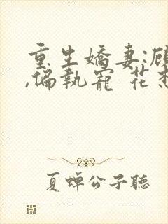 重生娇妻:顾少,偏执宠 花想容