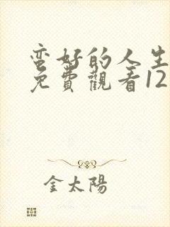 蛮好的人生全集免费观看12集高清