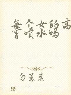 每个女的高潮都会喷水吗封面