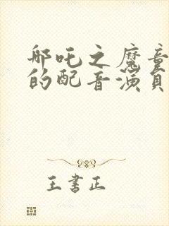 哪吒之魔童降世的配音演员