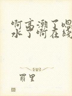 啊高潮了嗯～喷水了啊在线