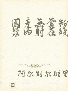 国产无套粉嫩白浆内射在线