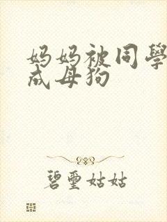 妈妈被同学调教成母狗