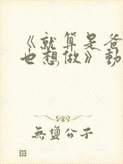 《就算是爸爸,也想做》动漫未删减