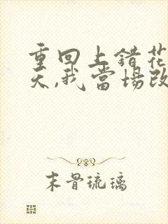 重回上错花轿那天,我当场改嫁前夫他爹