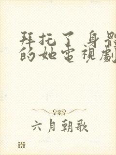 拜托了 身体里的她电视剧免费观看全集