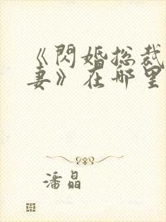 《闪婚总裁契约妻》在哪里可以观看?