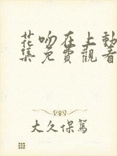 花吻在上动漫全集免费观看