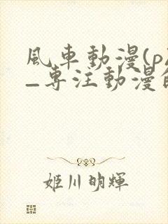 风车动漫(p)_专注动漫的门户网站2025