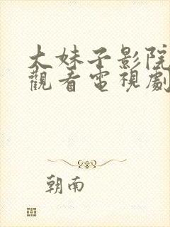 大妹子影院在线观看电视剧高清,大叔