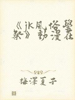 《jk风俗学园祭》动漫在线观看