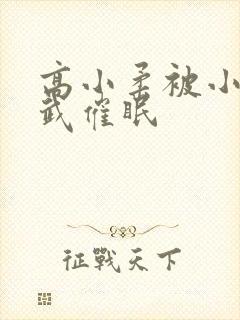 高小柔被小刚小武催眠