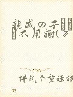亲戚の子とお泊ま不用谢(≥≤*)