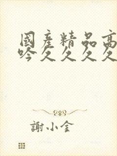 国产精品高潮呻吟久久久久久久av