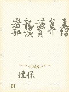 潜龙演员表_全部演员介绍