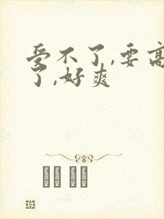 受不了,要高潮了,好爽