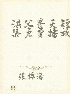 洪父齐天短剧全集免费播放