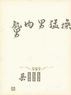 肌肉男猛操肌肉男