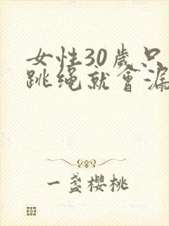 女性30岁只要跳绳就会漏尿怎么回事