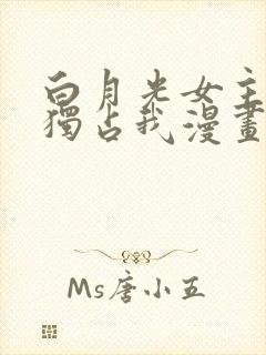 白月光女主总想独占我漫画免费观看