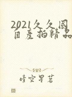 2021久久国自产拍精品