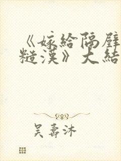 《嫁给隔壁村的糙汉》大结局是什么