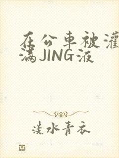 在公车被灌强行满JING液