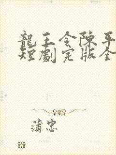 龙王令陈平殿主短剧完版全集