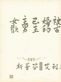 女主已婚被迫承欢男主的古言