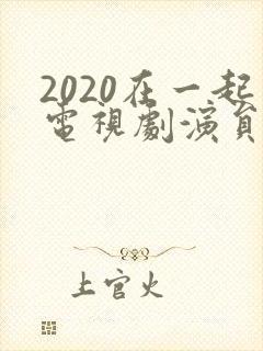 2020在一起电视剧演员表