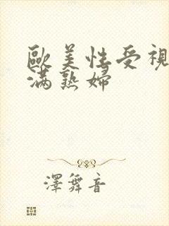 欧美性受视频丰满熟妇