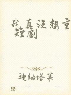 我真没想重生啊 短剧