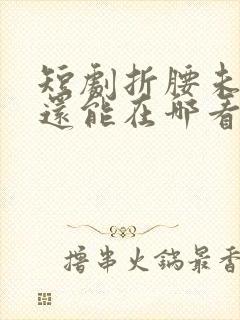 短剧折腰未删减还能在哪看