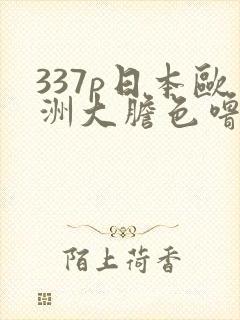 337p日本欧洲大胆色噜噜噜