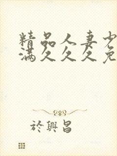 精品人妻少妇丰满久久久免