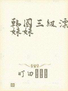 韩国三级漂亮的妹妹