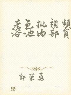 老色批视频大众浴池内部员工偷拍女人洗澡